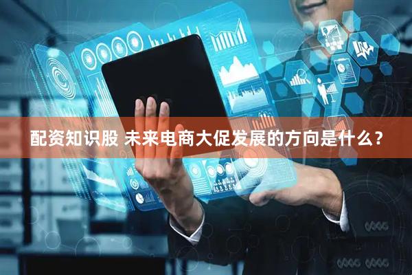 配资知识股 未来电商大促发展的方向是什么？
