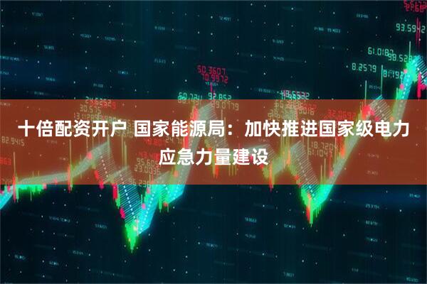 十倍配资开户 国家能源局：加快推进国家级电力应急力量建设