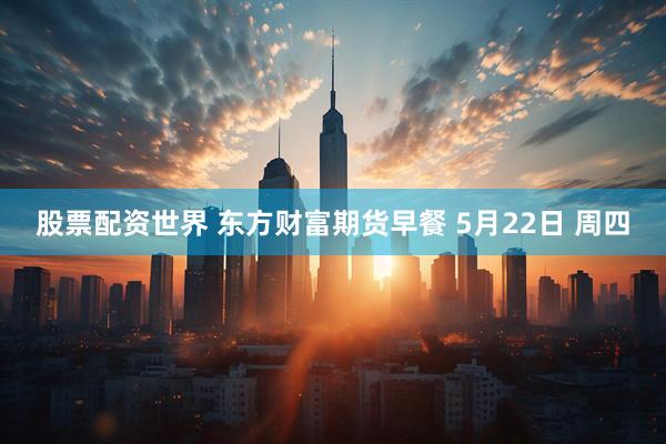 股票配资世界 东方财富期货早餐 5月22日 周四