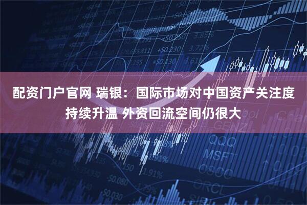 配资门户官网 瑞银：国际市场对中国资产关注度持续升温 外资回流空间仍很大