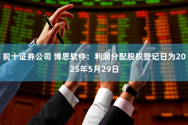 前十证券公司 博思软件：利润分配股权登记日为2025年5月29日