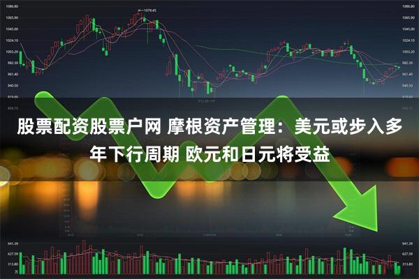 股票配资股票户网 摩根资产管理：美元或步入多年下行周期 欧元和日元将受益