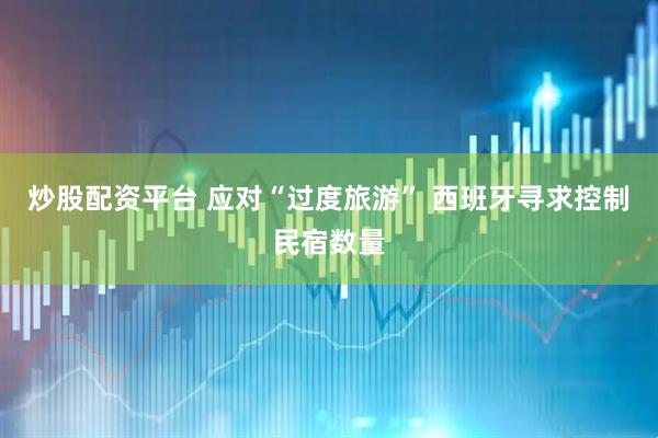 炒股配资平台 应对“过度旅游” 西班牙寻求控制民宿数量
