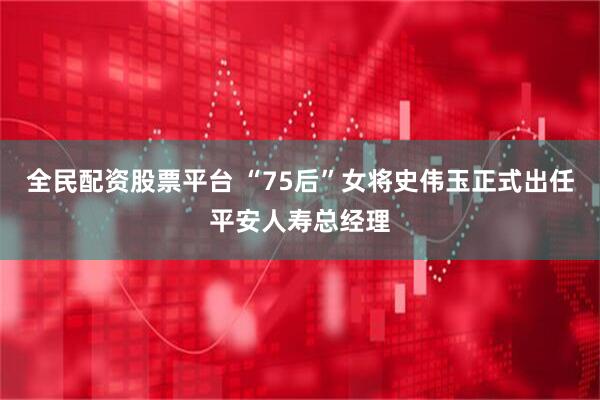 全民配资股票平台 “75后”女将史伟玉正式出任平安人寿总经理