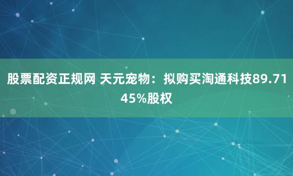 股票配资正规网 天元宠物：拟购买淘通科技89.7145%股权