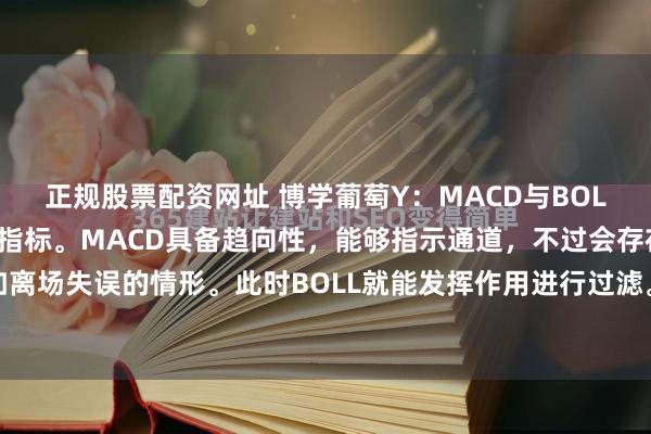 正规股票配资网址 博学葡萄Y:MACD与BOLL均为炒股时极为有用的指标。MACD具备趋向性,能够指示通道,不过会存在差错,例如离场失误的情形。此时BOLL就能发挥作用进行过滤。例如,当MACD显示股票即将上涨,...