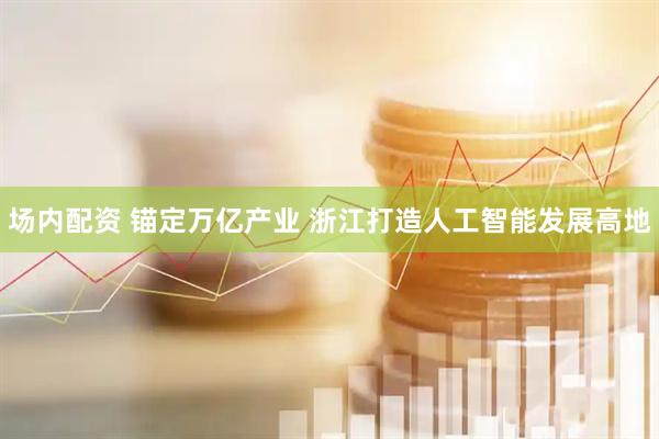 场内配资 锚定万亿产业 浙江打造人工智能发展高地