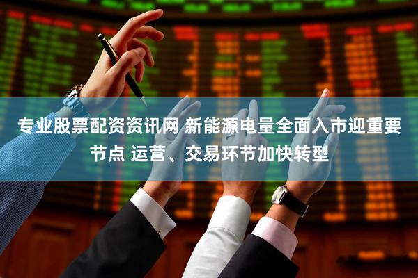专业股票配资资讯网 新能源电量全面入市迎重要节点 运营、交易环节加快转型