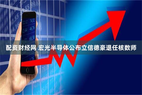 配资财经网 宏光半导体公布立信德豪退任核数师