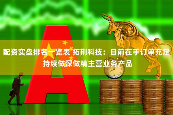 配资实盘排名一览表 拓荆科技：目前在手订单充足 持续做深做精主营业务产品