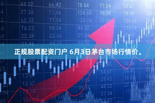 正规股票配资门户 6月3日茅台市场行情价。