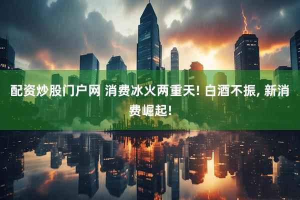 配资炒股门户网 消费冰火两重天! 白酒不振, 新消费崛起!