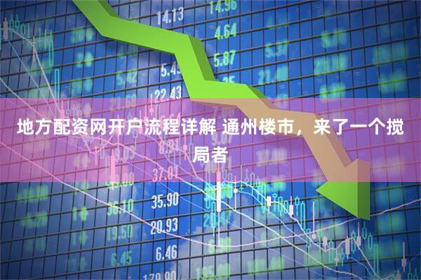 地方配资网开户流程详解 通州楼市，来了一个搅局者