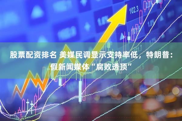 股票配资排名 美媒民调显示支持率低，特朗普：假新闻媒体“腐败透顶”