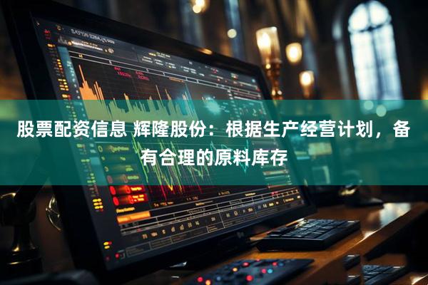 股票配资信息 辉隆股份：根据生产经营计划，备有合理的原料库存