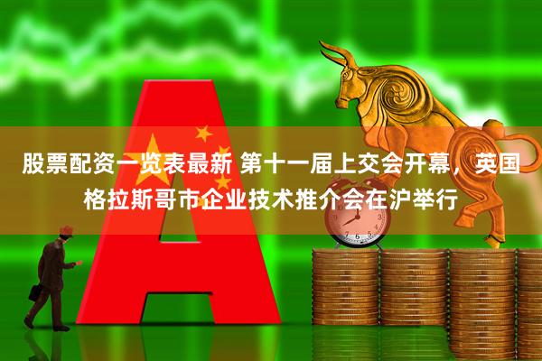 股票配资一览表最新 第十一届上交会开幕，英国格拉斯哥市企业技术推介会在沪举行