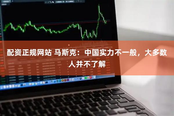 配资正规网站 马斯克：中国实力不一般，大多数人并不了解