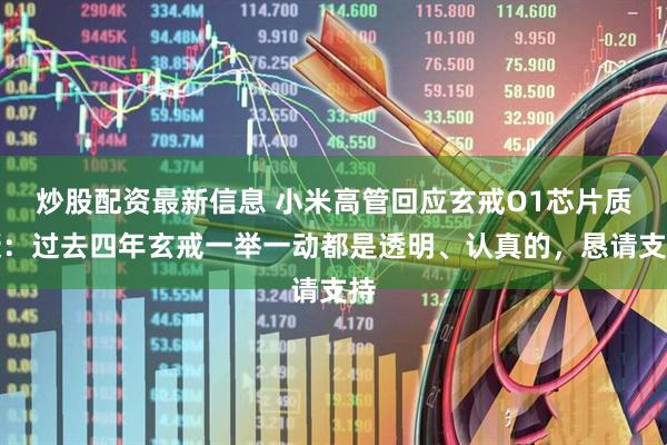 炒股配资最新信息 小米高管回应玄戒O1芯片质疑：过去四年玄戒一举一动都是透明、认真的，恳请支持
