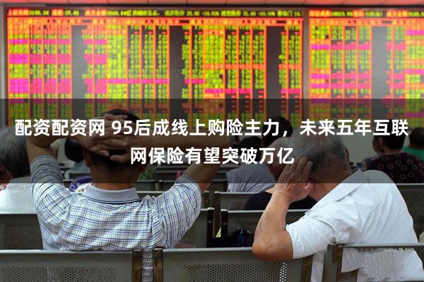配资配资网 95后成线上购险主力，未来五年互联网保险有望突破万亿
