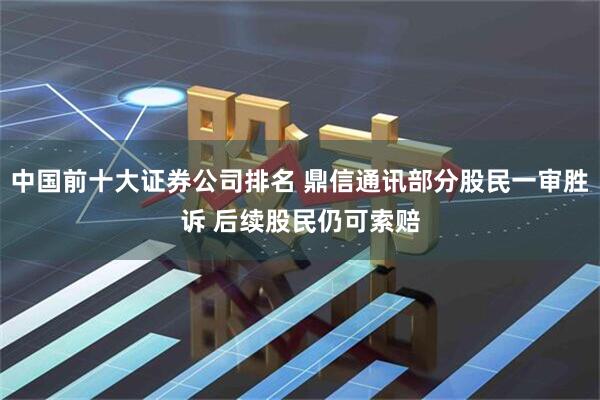 中国前十大证券公司排名 鼎信通讯部分股民一审胜诉 后续股民仍可索赔