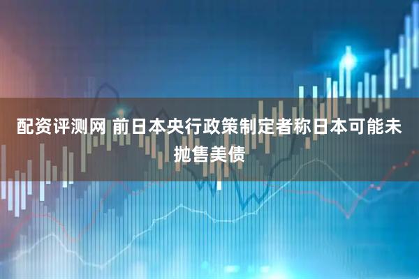配资评测网 前日本央行政策制定者称日本可能未抛售美债