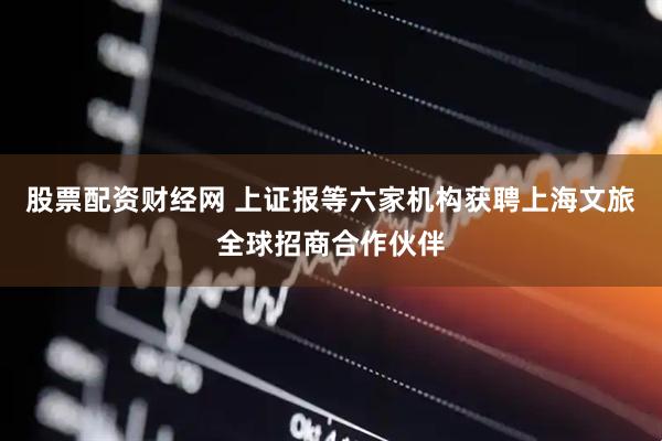 股票配资财经网 上证报等六家机构获聘上海文旅全球招商合作伙伴
