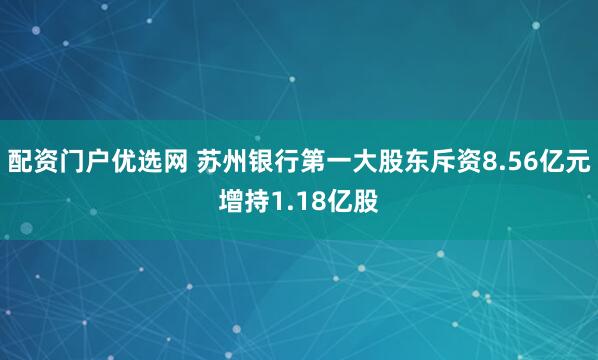 配资门户优选网 苏州银行第一大股东斥资8.56亿元增持1.18亿股