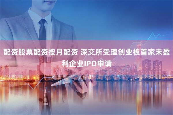 配资股票配资按月配资 深交所受理创业板首家未盈利企业IPO申请