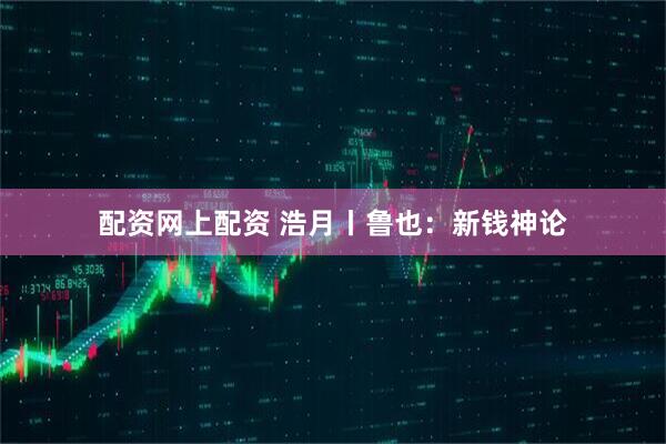 配资网上配资 浩月丨鲁也：新钱神论