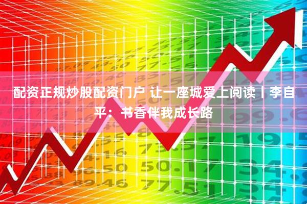 配资正规炒股配资门户 让一座城爱上阅读丨李自平：书香伴我成长路