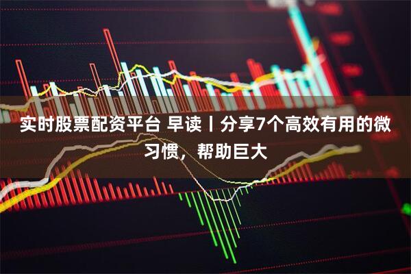 实时股票配资平台 早读丨分享7个高效有用的微习惯，帮助巨大