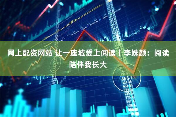 网上配资网站 让一座城爱上阅读丨李姝颜：阅读陪伴我长大