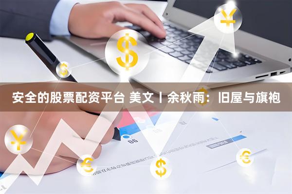 安全的股票配资平台 美文丨余秋雨：旧屋与旗袍