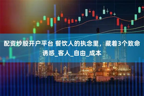 配资炒股开户平台 餐饮人的执念里，藏着3个致命诱惑_客人_自由_成本