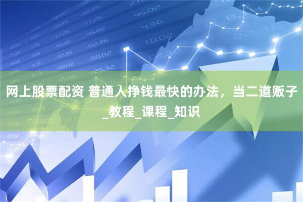 网上股票配资 普通人挣钱最快的办法，当二道贩子_教程_课程_知识