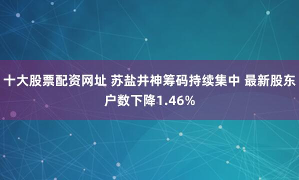 十大股票配资网址 苏盐井神筹码持续集中 最新股东户数下降1.46%