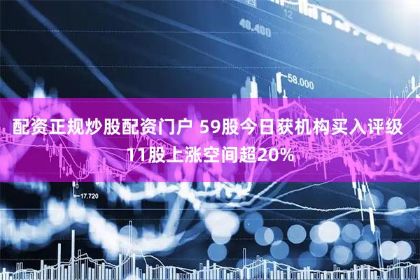 配资正规炒股配资门户 59股今日获机构买入评级 11股上涨空间超20%