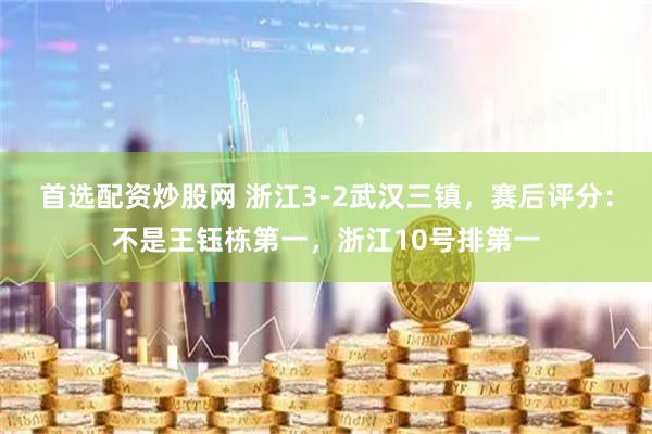 首选配资炒股网 浙江3-2武汉三镇，赛后评分：不是王钰栋第一，浙江10号排第一