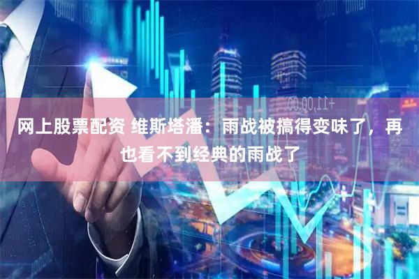 网上股票配资 维斯塔潘：雨战被搞得变味了，再也看不到经典的雨战了