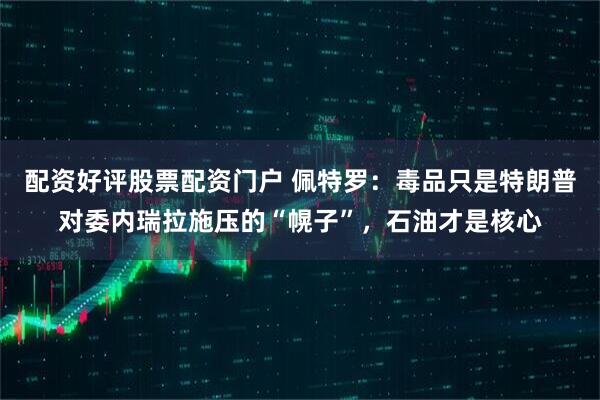 配资好评股票配资门户 佩特罗：毒品只是特朗普对委内瑞拉施压的“幌子”，石油才是核心