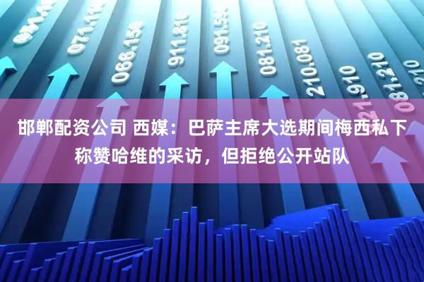 邯郸配资公司 西媒：巴萨主席大选期间梅西私下称赞哈维的采访，但拒绝公开站队